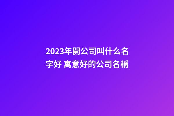 2023年開公司叫什么名字好 寓意好的公司名稱-第1張-公司起名-玄機派